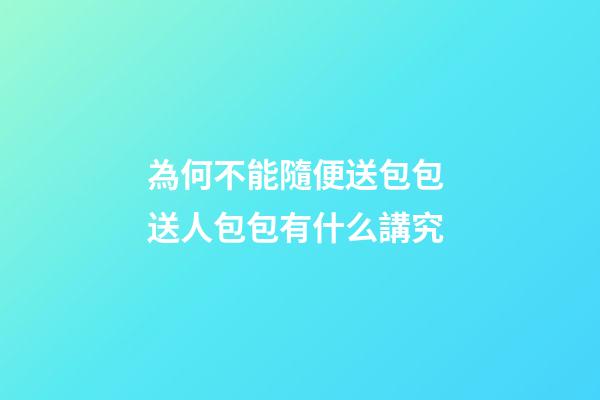 為何不能隨便送包包 送人包包有什么講究